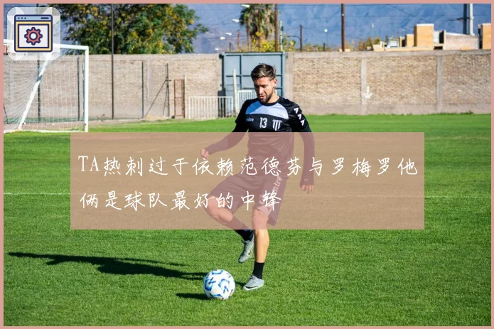 TA热刺过于依赖范德芬与罗梅罗他俩是球队最好的中锋
